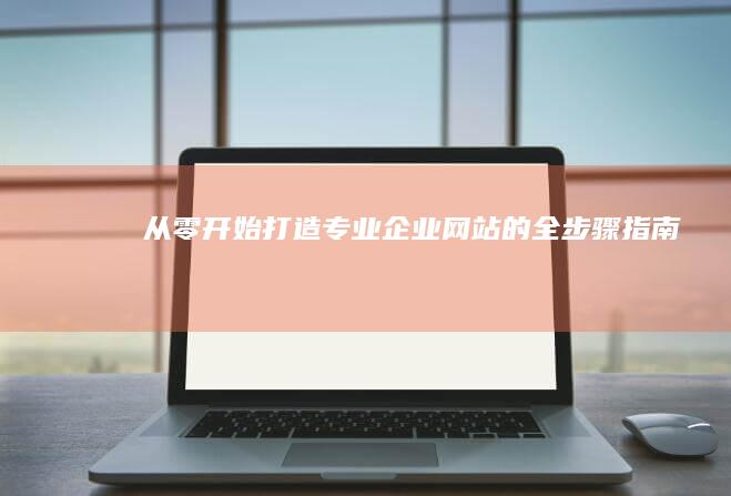 从零开始：打造专业企业网站的全步骤指南